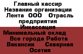 Главный кассир › Название организации ­ Лента, ООО › Отрасль предприятия ­ Инкассация › Минимальный оклад ­ 1 - Все города Работа » Вакансии   . Северная Осетия